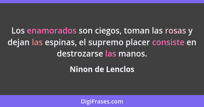 Los enamorados son ciegos, toman las rosas y dejan las espinas, el supremo placer consiste en destrozarse las manos.... - Ninon de Lenclos