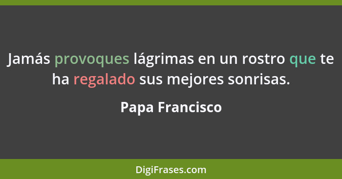 Jamás provoques lágrimas en un rostro que te ha regalado sus mejores sonrisas.... - Papa Francisco