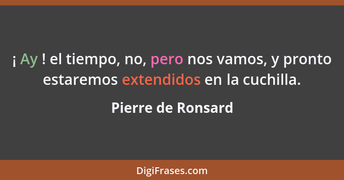 ¡ Ay ! el tiempo, no, pero nos vamos, y pronto estaremos extendidos en la cuchilla.... - Pierre de Ronsard