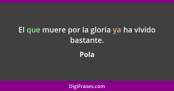 El que muere por la gloria ya ha vivido bastante.... - Pola