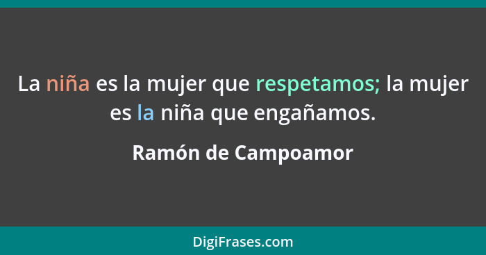 La niña es la mujer que respetamos; la mujer es la niña que engañamos.... - Ramón de Campoamor