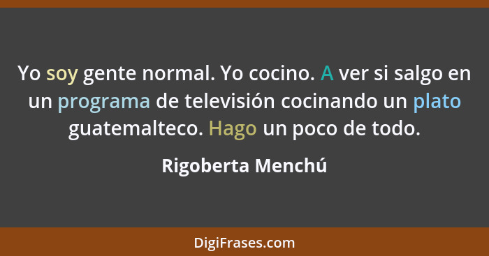 Yo soy gente normal. Yo cocino. A ver si salgo en un programa de televisión cocinando un plato guatemalteco. Hago un poco de todo.... - Rigoberta Menchú