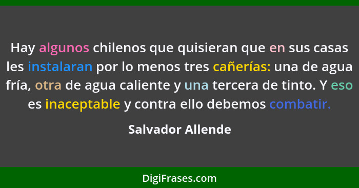 Hay algunos chilenos que quisieran que en sus casas les instalaran por lo menos tres cañerías: una de agua fría, otra de agua calie... - Salvador Allende