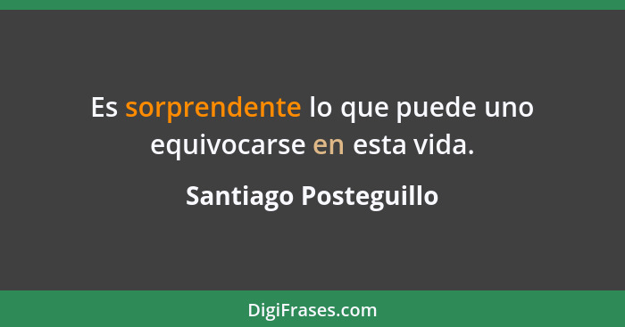 Es sorprendente lo que puede uno equivocarse en esta vida.... - Santiago Posteguillo