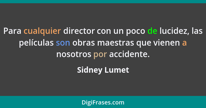 Para cualquier director con un poco de lucidez, las películas son obras maestras que vienen a nosotros por accidente.... - Sidney Lumet