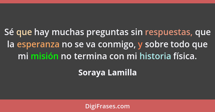 Sé que hay muchas preguntas sin respuestas, que la esperanza no se va conmigo, y sobre todo que mi misión no termina con mi historia... - Soraya Lamilla