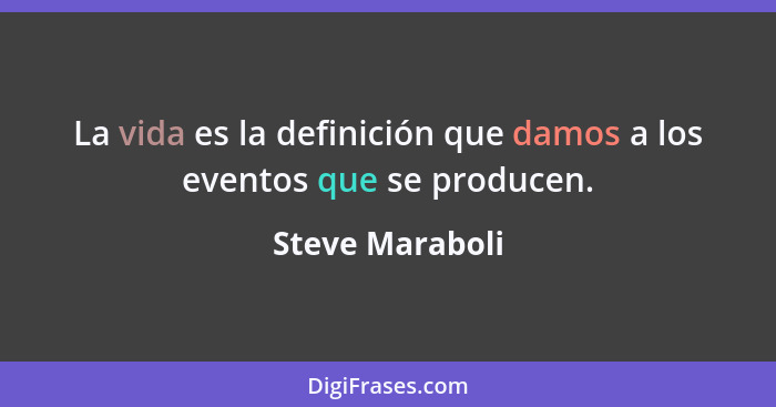 La vida es la definición que damos a los eventos que se producen.... - Steve Maraboli