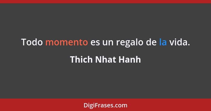 Todo momento es un regalo de la vida.... - Thich Nhat Hanh