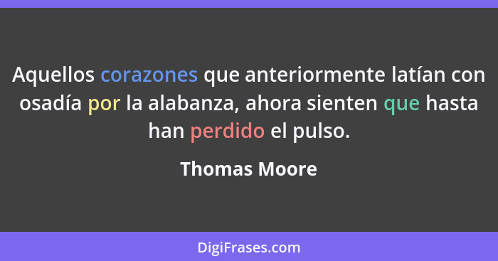 Aquellos corazones que anteriormente latían con osadía por la alabanza, ahora sienten que hasta han perdido el pulso.... - Thomas Moore