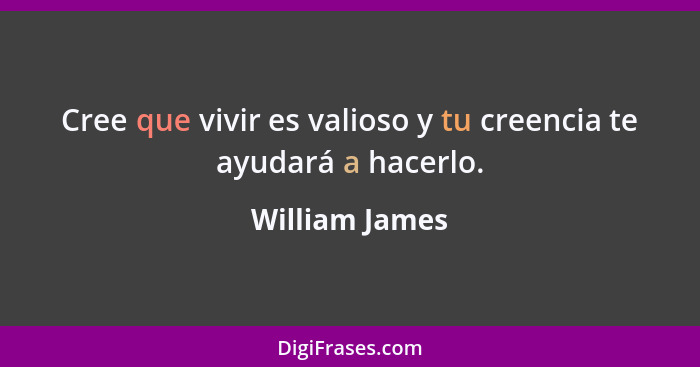 Cree que vivir es valioso y tu creencia te ayudará a hacerlo.... - William James