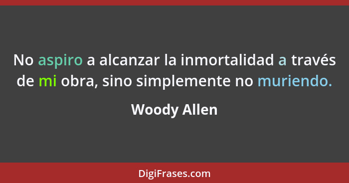 No aspiro a alcanzar la inmortalidad a través de mi obra, sino simplemente no muriendo.... - Woody Allen