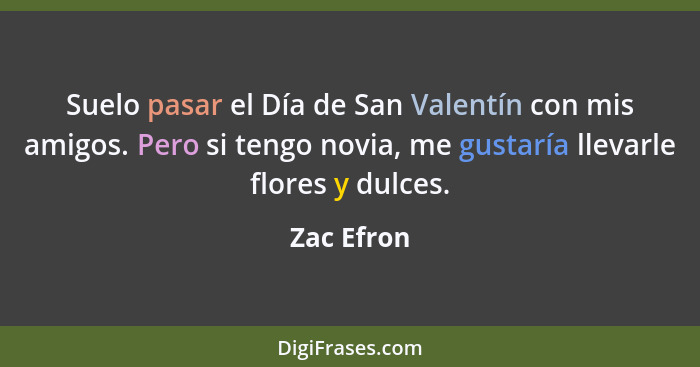 Suelo pasar el Día de San Valentín con mis amigos. Pero si tengo novia, me gustaría llevarle flores y dulces.... - Zac Efron