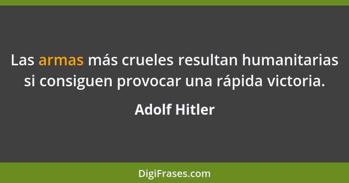 Las armas más crueles resultan humanitarias si consiguen provocar una rápida victoria.... - Adolf Hitler