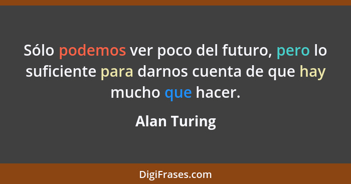 Sólo podemos ver poco del futuro, pero lo suficiente para darnos cuenta de que hay mucho que hacer.... - Alan Turing