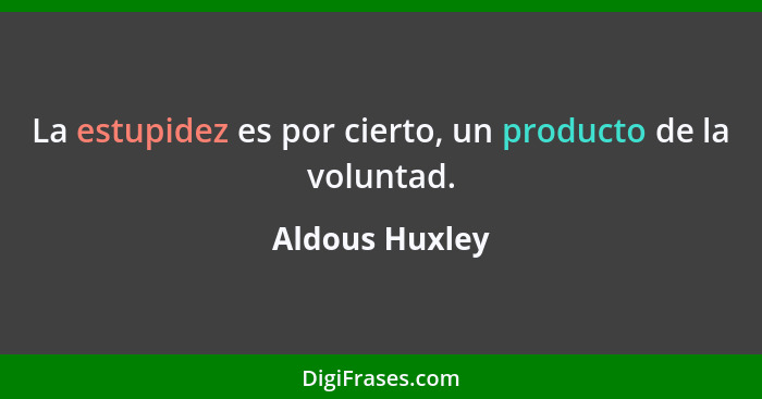 La estupidez es por cierto, un producto de la voluntad.... - Aldous Huxley