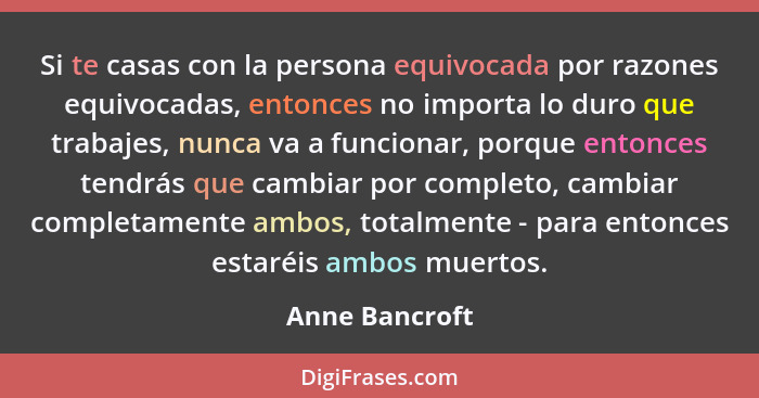 Si te casas con la persona equivocada por razones equivocadas, entonces no importa lo duro que trabajes, nunca va a funcionar, porque... - Anne Bancroft