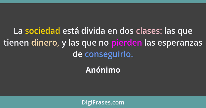 La sociedad está divida en dos clases: las que tienen dinero, y las que no pierden las esperanzas de conseguirlo.... - Anónimo