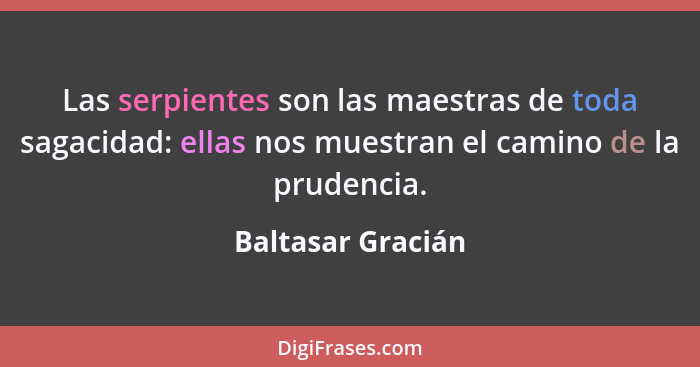 Las serpientes son las maestras de toda sagacidad: ellas nos muestran el camino de la prudencia.... - Baltasar Gracián