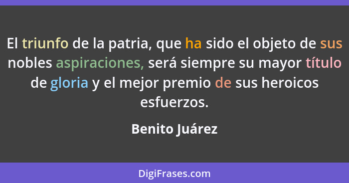 El triunfo de la patria, que ha sido el objeto de sus nobles aspiraciones, será siempre su mayor título de gloria y el mejor premio de... - Benito Juárez