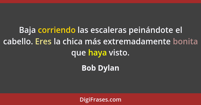 Baja corriendo las escaleras peinándote el cabello. Eres la chica más extremadamente bonita que haya visto.... - Bob Dylan