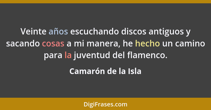 Veinte años escuchando discos antiguos y sacando cosas a mi manera, he hecho un camino para la juventud del flamenco.... - Camarón de la Isla