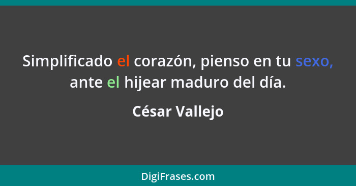 Simplificado el corazón, pienso en tu sexo, ante el hijear maduro del día.... - César Vallejo