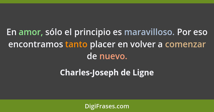 En amor, sólo el principio es maravilloso. Por eso encontramos tanto placer en volver a comenzar de nuevo.... - Charles-Joseph de Ligne