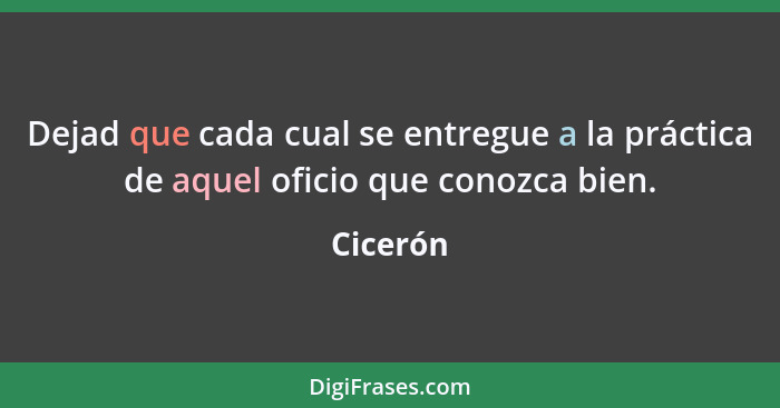 Dejad que cada cual se entregue a la práctica de aquel oficio que conozca bien.... - Cicerón