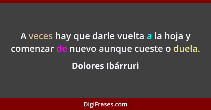 A veces hay que darle vuelta a la hoja y comenzar de nuevo aunque cueste o duela.... - Dolores Ibárruri