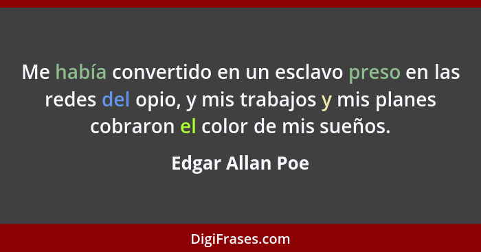 Me había convertido en un esclavo preso en las redes del opio, y mis trabajos y mis planes cobraron el color de mis sueños.... - Edgar Allan Poe