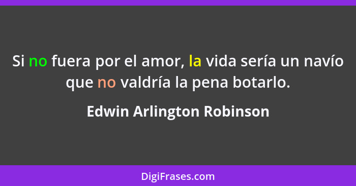 Si no fuera por el amor, la vida sería un navío que no valdría la pena botarlo.... - Edwin Arlington Robinson