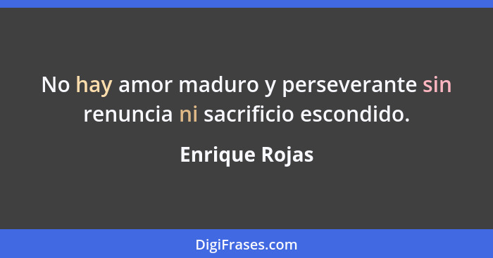 No hay amor maduro y perseverante sin renuncia ni sacrificio escondido.... - Enrique Rojas
