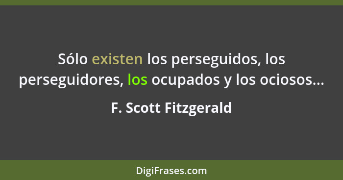 Sólo existen los perseguidos, los perseguidores, los ocupados y los ociosos...... - F. Scott Fitzgerald