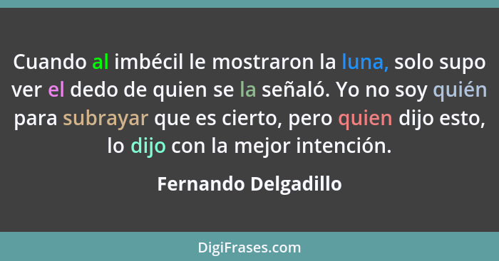 Cuando al imbécil le mostraron la luna, solo supo ver el dedo de quien se la señaló. Yo no soy quién para subrayar que es cierto... - Fernando Delgadillo