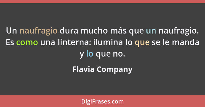 Un naufragio dura mucho más que un naufragio. Es como una linterna: ilumina lo que se le manda y lo que no.... - Flavia Company