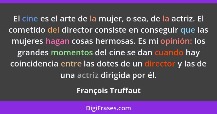 El cine es el arte de la mujer, o sea, de la actriz. El cometido del director consiste en conseguir que las mujeres hagan cosas he... - François Truffaut