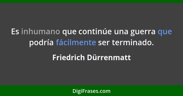 Es inhumano que continúe una guerra que podría fácilmente ser terminado.... - Friedrich Dürrenmatt