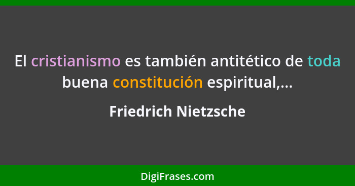 El cristianismo es también antitético de toda buena constitución espiritual,...... - Friedrich Nietzsche