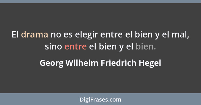El drama no es elegir entre el bien y el mal, sino entre el bien y el bien.... - Georg Wilhelm Friedrich Hegel