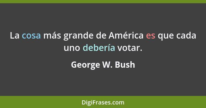 La cosa más grande de América es que cada uno debería votar.... - George W. Bush