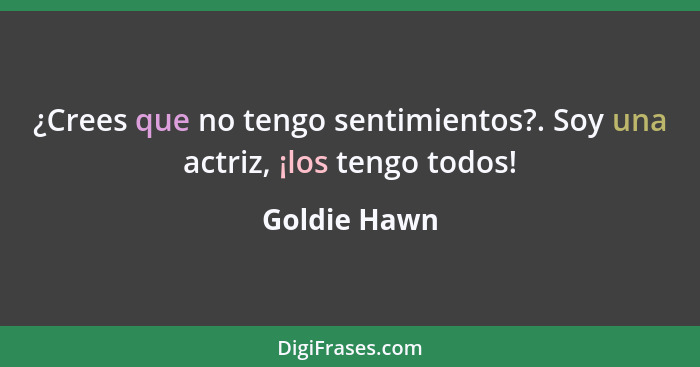 ¿Crees que no tengo sentimientos?. Soy una actriz, ¡los tengo todos!... - Goldie Hawn