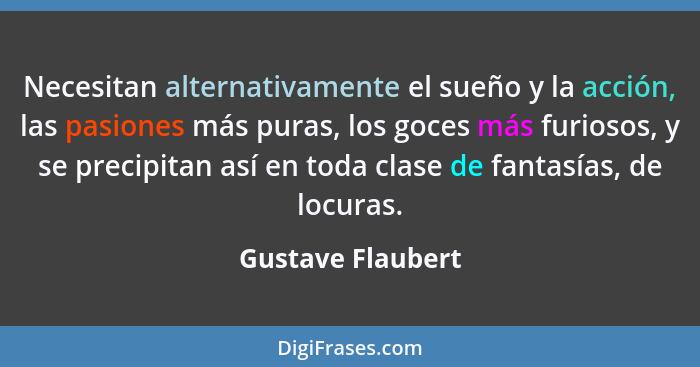 Necesitan alternativamente el sueño y la acción, las pasiones más puras, los goces más furiosos, y se precipitan así en toda clase... - Gustave Flaubert