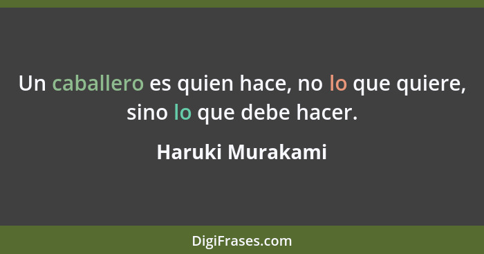 Un caballero es quien hace, no lo que quiere, sino lo que debe hacer.... - Haruki Murakami
