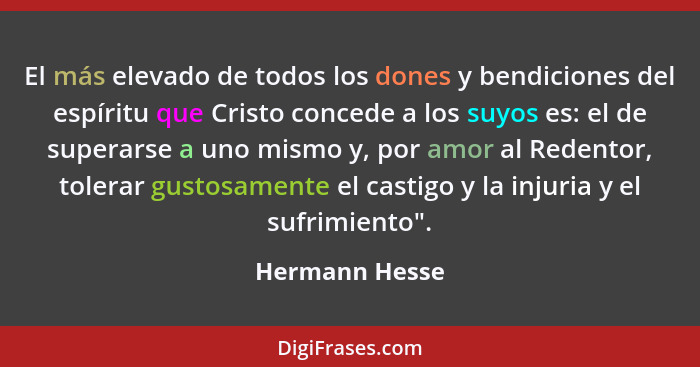 El más elevado de todos los dones y bendiciones del espíritu que Cristo concede a los suyos es: el de superarse a uno mismo y, por amo... - Hermann Hesse