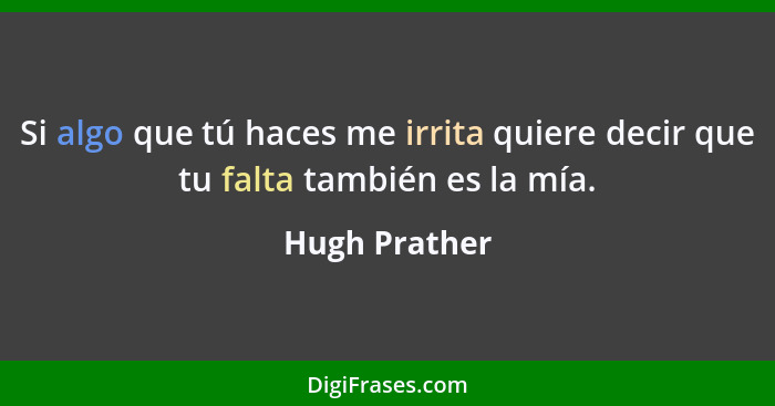 Si algo que tú haces me irrita quiere decir que tu falta también es la mía.... - Hugh Prather