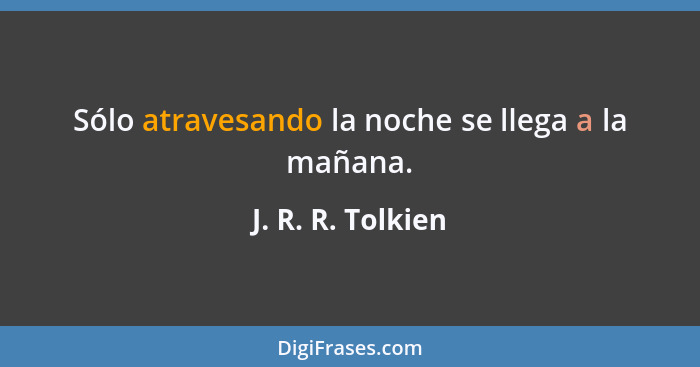 Sólo atravesando la noche se llega a la mañana.... - J. R. R. Tolkien