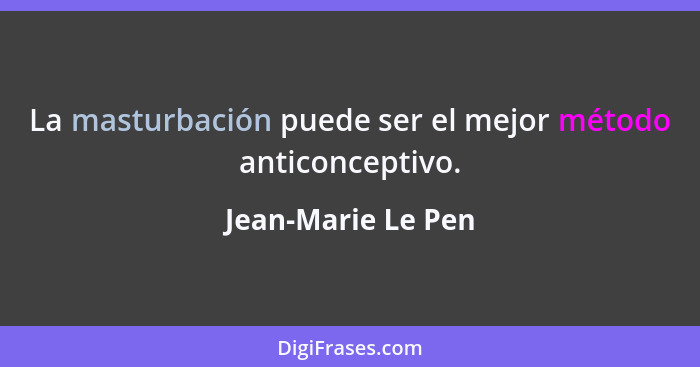 La masturbación puede ser el mejor método anticonceptivo.... - Jean-Marie Le Pen