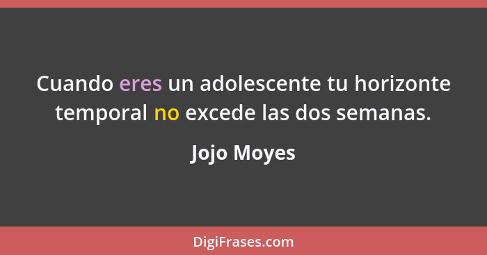 Cuando eres un adolescente tu horizonte temporal no excede las dos semanas.... - Jojo Moyes