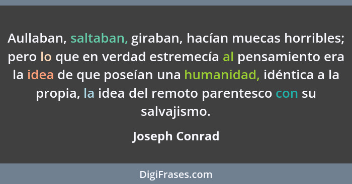 Aullaban, saltaban, giraban, hacían muecas horribles; pero lo que en verdad estremecía al pensamiento era la idea de que poseían una h... - Joseph Conrad