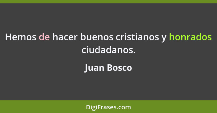 Hemos de hacer buenos cristianos y honrados ciudadanos.... - Juan Bosco
